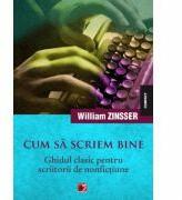 Cum sa scriem bine. Ghidul clasic pentru scriitorii de nonfictiune - William Zinsser (ISBN: 9789734716364)