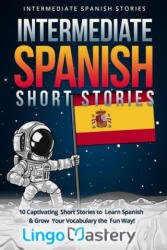 Intermediate Spanish Short Stories: 10 Captivating Short Stories to Learn Spanish & Grow Your Vocabulary the Fun Way! - Lingo Mastery (2018)
