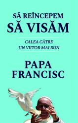 Sa reincepem sa visam. Calea catre un viitor mai bun - Papa Francisc (ISBN: 9786060065579)