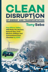 Clean Disruption of Energy and Transportation: How Silicon Valley Will Make Oil, Nuclear, Natural Gas, Coal, Electric Utilities and Conventional Cars - Tony Seba (2014)