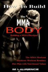 How To Build the MMA Body: Building a MMA Physique, The MMA Workout, Hardcore Workout, Hardcore Workout Routines, Diet Plan with Nutritional Valu - M Laurence (ISBN: 9781535589734)