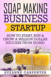 Soap Making Business Startup: How to Start, Run & Grow a Million Dollar Success From Home! - Suzanne Carpenter (ISBN: 9781541386525)