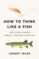 How to Think Like a Fish: And Other Lessons from a Lifetime in Angling - Jeremy Wade (ISBN: 9780306845291)