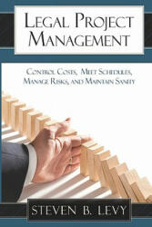 Legal Project Management: Control Costs, Meet Schedules, Manage Risks, and Maintain Sanity - Steven B Levy (ISBN: 9781449928643)
