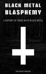 Black Metal Blasphemy: A History Of Third Wave Black Metal: The Untold History Behind The Third Wave Of Black Metal - Antoine Grand (ISBN: 9781493790999)