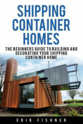 Shipping Container Homes: The Beginners Guide to Building and Decorating Tiny Homes (With DIY Projects for Shipping Container Houses and Tiny Ho - Erik Fishner (ISBN: 9781534949249)