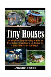 Tiny Houses: A Complete Step-By-Step Guide to Designing, Building and Living In A Tiny House On A Budget - Dianne Selton (ISBN: 9781537007816)