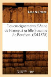Les Enseignements d'Anne de France, A Sa Fille Susanne de Bourbon. (Ed. 1878) - Anne De France (ISBN: 9782012575332)