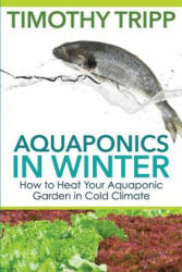 Aquaponics in Winter: How to Heat Your Aquaponic Garden in Cold Climate - Timothy Tripp (ISBN: 9781503342361)