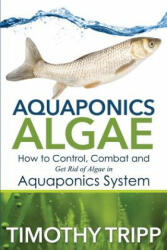 Aquaponics Algae: How to Control, Combat and Get Rid of Algae in Aquaponics System - Timothy Tripp (ISBN: 9781505319286)