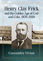 Henry Clay Frick and the Golden Age of Coal and Coke 1870-1920 (ISBN: 9781476681559)