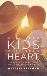 Heal Your Kids Heal Your Heart: The Mom's Guide to Thrive After Loss Trauma & Abuse (ISBN: 9781950367627)