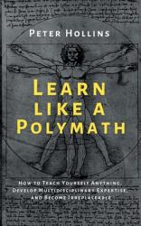 Learn Like a Polymath: How to Teach Yourself Anything Develop Multidisciplinary Expertise and Become Irreplaceable (ISBN: 9781647431969)