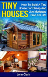 Tiny Houses: How To Build A Tiny House For Cheap And Live Mortgage-Free For Life [Booklet] - John Clark (ISBN: 9781530540822)