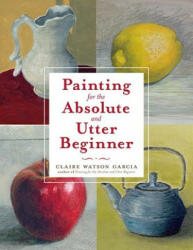 Painting for the Absolute and Utter Beginner - Claire Garcia (ISBN: 9780823099474)