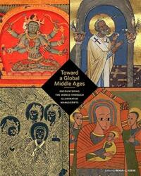 Toward a Global Middle Ages - Encountering the World through Illuminated Manuscripts (ISBN: 9781606065983)