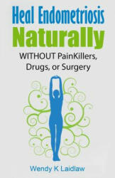 Heal Endometriosis Naturally: WITHOUT Painkillers, Drugs, or Surgery - Wendy K Laidlaw (2015)