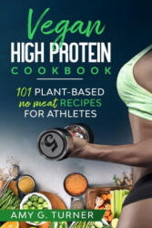 Vegan HIGH Protein Cookbook: 101 Plant-based NO MEAT recipes for Athletes (Strong Body, Health, Vitality, Energy, Fitness, Bodybuilding, Fuel Your - Amy G. Turner (2020)