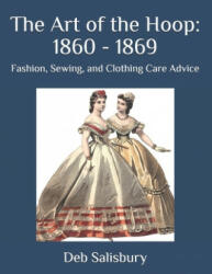 The Art of the Hoop: 1860 - 1869: Fashion, Sewing, and Clothing Care Advice - Deb Salisbury (ISBN: 9781697220155)