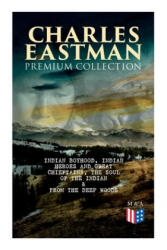 CHARLES EASTMAN Premium Collection: Indian Boyhood, Indian Heroes and Great Chieftains, The Soul of the Indian & From the Deep Woods to Civilization - Charles A. Eastman (2019)