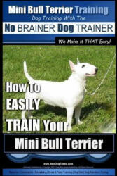 Mini Bull Terrier Training Dog Training with the No BRAINER Dog TRAINER We Make it THAT Easy! : How to EASILY TRAIN Your Mini Bull Terrier - MR Paul Allen Pearce (2015)