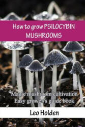 How to grow PSILOCYBIN MUSHROOMS: Magic mushroom cultivation. Easy grower's guide book - Leo Holden (ISBN: 9781541228023)