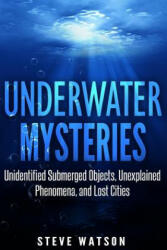 Underwater Mysteries: Unidentified Submerged Objects, Unexplained Phenomena, and Lost Cities - Steve Watson (2017)