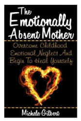 The Emotionally Absent Mother: Overcome Childhood Emotional Neglect And Begin To Heal Yourself - Michele Gilbert (ISBN: 9781511807975)