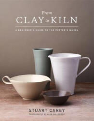 From Clay to Kiln: A Beginner's Guide to the Potter's Wheel - Stuart Carey, Alun Callender (ISBN: 9781454710929)