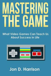Mastering The Game: What Video Games Can Teach Us About Success In Life - Jon D Harrison (ISBN: 9781508762553)