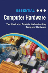 Essential Computer Hardware Second Edition: The Illustrated Guide to Understanding Computer Hardware (ISBN: 9781911174592)