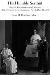 His Humble Servant - Sister M. Pascalina Lehnert`s Memoirs of Her Years of Service to Eugenio Pacelli, Pope Pius XII - M. Pascalina Lehnert, Susan Johnson (ISBN: 9781587313677)