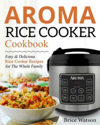 Aroma Rice Cooker Cookbook: Easy and Delicious Rice Cooker Recipes for the Whole Family - Brice Watson (ISBN: 9781670007568)
