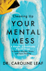Cleaning Up Your Mental Mess - 5 Simple, Scientifically Proven Steps to Reduce Anxiety, Stress, and Toxic Thinking - Dr. Caroline Leaf (ISBN: 9781540900401)