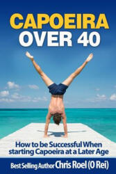 Capoeira Over 40: How to Be Successful When Starting Capoeira at a Later Age - Chris Roel (ISBN: 9781974638789)