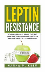 Leptin Resistance: Achieve Permanent Weight Loss and Great Health By Understanding Leptin Resistance and the Leptin Hormone - Hanna M Krem (ISBN: 9781508931966)
