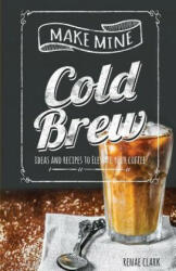 Make Mine Cold Brew: Ideas and Recipes to Elevate your Coffee - Renae Clark (ISBN: 9781979658744)