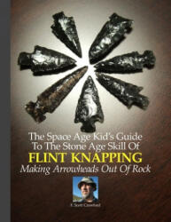 The Space Age Kid's Guide To The Stone Age Skill Of Flint Knapping: Making Arrowheads Out Of Rock - F Scott Crawford (ISBN: 9781500628383)