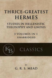 Thrice-Greatest Hermes: Studies in Hellenistic Theosophy and Gnosis [3 volumes in 1, unabridged] - G R S Mead (ISBN: 9781546532699)