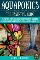 Aquaponics: The Essential Aquaponics Guide: A Step-By-Step Aquaponics Gardening Guide to Growing Vegetables, Fruit, Herbs, and Rai - Andy Jacobson (ISBN: 9781530406616)