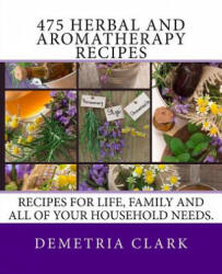 475 Herbal and Aromatherapy Recipes: Recipes for life, family and all of your household needs. - Demetria Clark (ISBN: 9780615871783)
