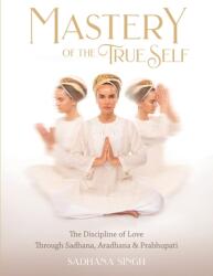 Mastery of the True Self: The Discipline of Love Through Sadhana Aradhana and Prabhupati (ISBN: 9781940837413)