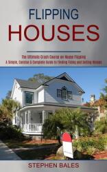 Flipping Houses: A Simple Concise & Complete Guide to Finding Fixing and Selling Houses (ISBN: 9781990373176)