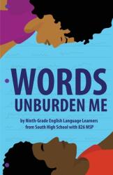 Words Unburden Me: By Ninth-Grade English Language Learners from South High School with 826 MSP (ISBN: 9781634894388)