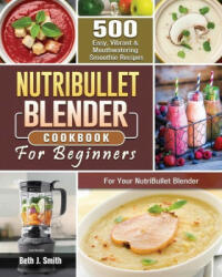 NutriBullet Blender Cookbook: 500 Easy Vibrant & Mouthwatering Smoothie Recipes for Your NutriBullet Blender (ISBN: 9781801660747)