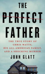 The Perfect Father: The True Story of Chris Watts, His All-American Family, and a Shocking Murder - GLATT JOHN (ISBN: 9781250782687)