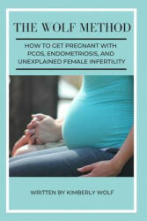 The Wolf Method: How To Get Pregnant With PCOS, Endometriosis And Unexplained Female Infertility - Kimberly Wolf (ISBN: 9781092747882)