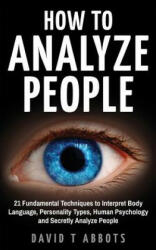 How To Analyze People: 21 Fundamental Techniques to Interpret Body Language, Personality Types, Human Psychology and Secretly Analyze People - David T Abbots (ISBN: 9781987663648)