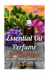 Essential Oil Perfume: Top Natural Perfume Recipes With Essential Oils - Aurora Rose (ISBN: 9781976291708)
