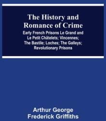 The History and Romance of Crime: Early French Prisons Le Grand and Le Petit Chtelets; Vincennes; The Bastile; Loches; The Galleys; Revolutionary Pri (ISBN: 9789354547546)